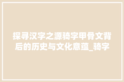 探寻汉字之源骑字甲骨文背后的历史与文化意蕴_骑字甲骨文的解释意思是