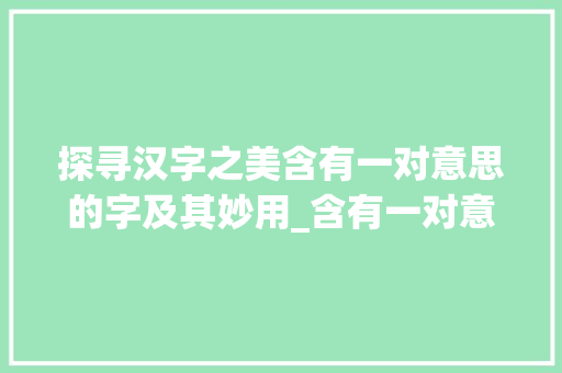 探寻汉字之美含有一对意思的字及其妙用_含有一对意思的字有哪些
