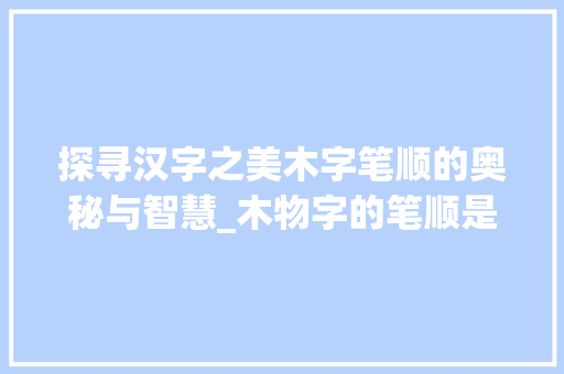 探寻汉字之美木字笔顺的奥秘与智慧_木物字的笔顺是什么意思