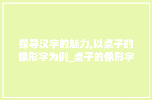 探寻汉字的魅力,以桌子的像形字为例_桌子的像形字是什么意思