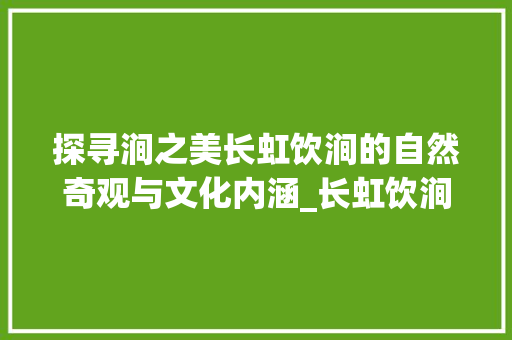 探寻涧之美长虹饮涧的自然奇观与文化内涵_长虹饮涧的涧字什么意思