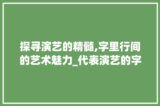 探寻演艺的精髓,字里行间的艺术魅力_代表演艺的字是什么意思