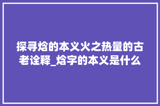 探寻焓的本义火之热量的古老诠释_焓字的本义是什么意思啊