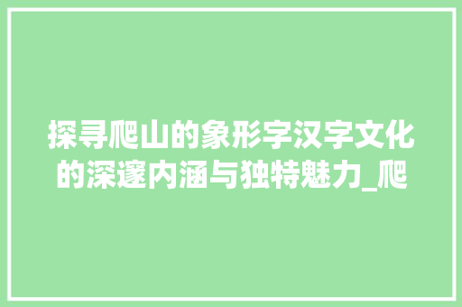 探寻爬山的象形字汉字文化的深邃内涵与独特魅力_爬山的象形字是什么意思