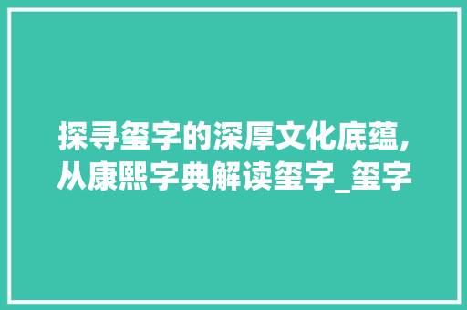 探寻玺字的深厚文化底蕴,从康熙字典解读玺字_玺字在康熙字典中的意思