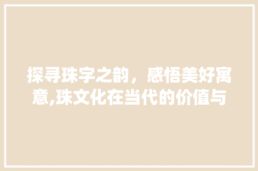探寻珠字之韵，感悟美好寓意,珠文化在当代的价值与传承_珠字的好寓意是什么意思