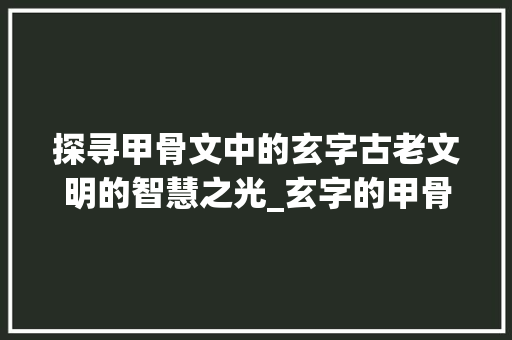 探寻甲骨文中的玄字古老文明的智慧之光_玄字的甲骨文意思是啥