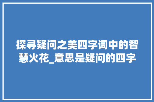 探寻疑问之美四字词中的智慧火花_意思是疑问的四字词
