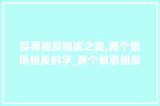 探寻相反相成之美,两个意思相反的字_两个意思相反的字有哪些