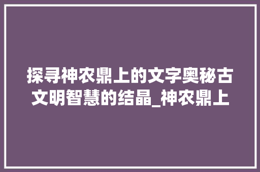 探寻神农鼎上的文字奥秘古文明智慧的结晶_神农鼎上的字是什么意思