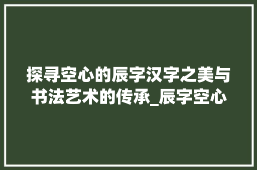 探寻空心的辰字汉字之美与书法艺术的传承_辰字空心的字体是什么意思