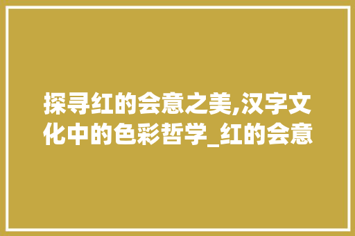探寻红的会意之美,汉字文化中的色彩哲学_红的会意字是什么意思