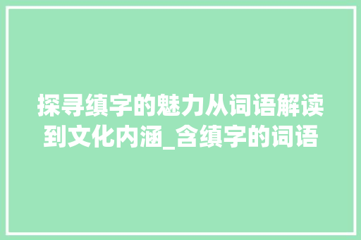 探寻缜字的魅力从词语解读到文化内涵_含缜字的词语有什么意思