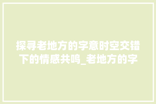 探寻老地方的字意时空交错下的情感共鸣_老地方的字是什么意思