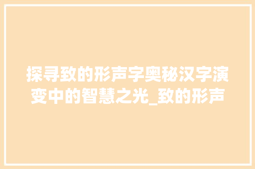 探寻致的形声字奥秘汉字演变中的智慧之光_致的形声字是什么意思