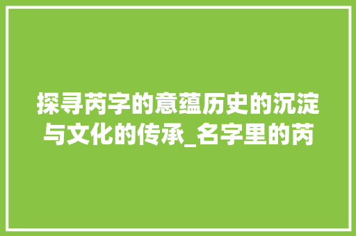 探寻芮字的意蕴历史的沉淀与文化的传承_名字里的芮字是什么意思