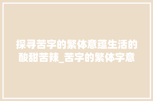 探寻苦字的繁体意蕴生活的酸甜苦辣_苦字的繁体字意思是什么 写作素材
