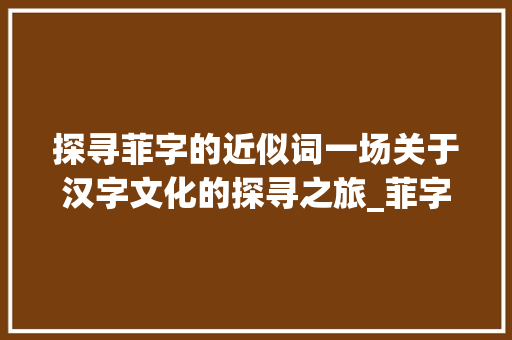探寻菲字的近似词一场关于汉字文化的探寻之旅_菲字的近似词是什么意思