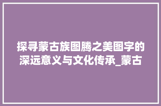 探寻蒙古族图腾之美图字的深远意义与文化传承_蒙古族的图字什么意思
