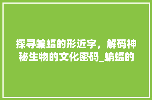 探寻蝙蝠的形近字，解码神秘生物的文化密码_蝙蝠的形近字是什么意思