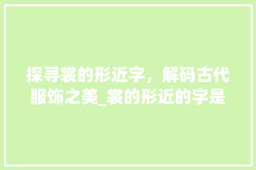 探寻裳的形近字，解码古代服饰之美_裳的形近的字是什么意思
