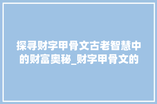 探寻财字甲骨文古老智慧中的财富奥秘_财字甲骨文的意思和含义