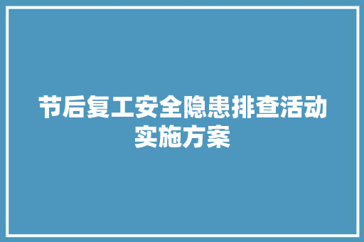 节后复工安全隐患排查活动实施方案 范文赏析