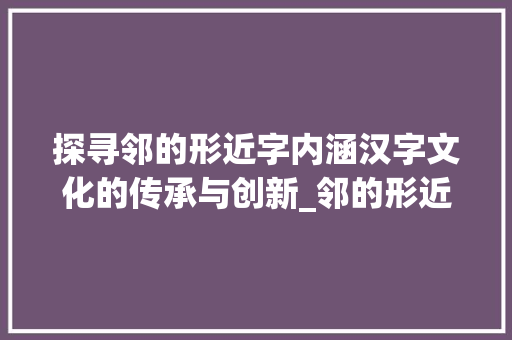 探寻邻的形近字内涵汉字文化的传承与创新_邻的形近字什么意思 写作社区