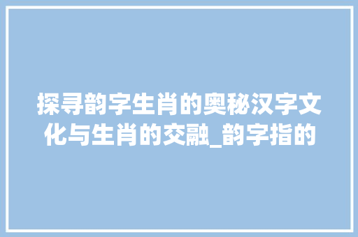 探寻韵字生肖的奥秘汉字文化与生肖的交融_韵字指的生肖是什么意思