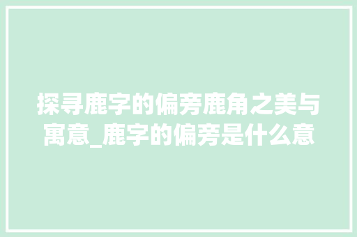 探寻鹿字的偏旁鹿角之美与寓意_鹿字的偏旁是什么意思啊