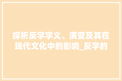 探析反字字义、演变及其在现代文化中的影响_反字的字义是什么意思啊
