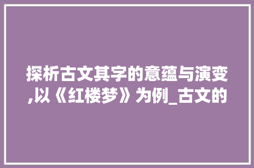 探析古文其字的意蕴与演变,以《红楼梦》为例_古文的其字是什么意思啊