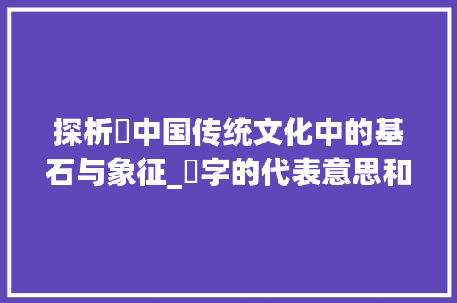 探析垚中国传统文化中的基石与象征_垚字的代表意思和含义是