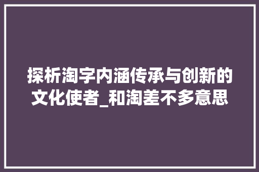 探析淘字内涵传承与创新的文化使者_和淘差不多意思的字