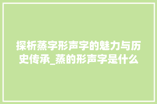 探析蒸字形声字的魅力与历史传承_蒸的形声字是什么意思
