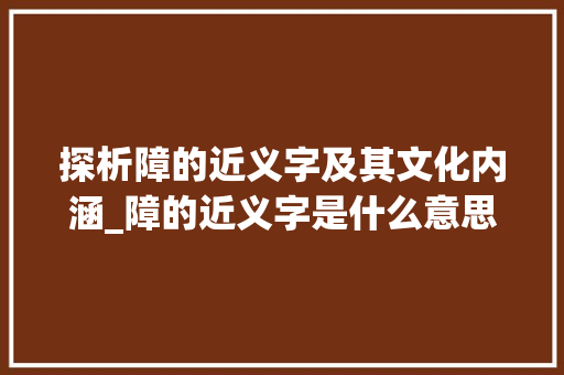 探析障的近义字及其文化内涵_障的近义字是什么意思 商业文案