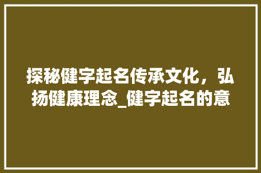探秘健字起名传承文化，弘扬健康理念_健字起名的意思是什么啊