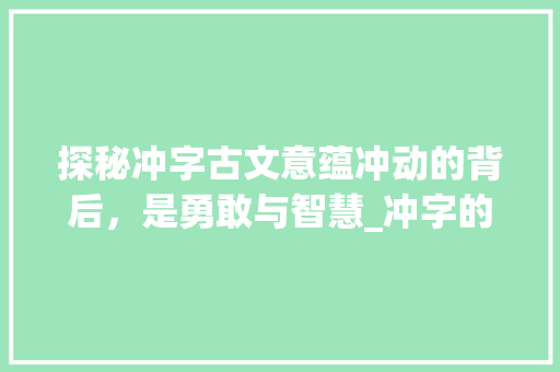 探秘冲字古文意蕴冲动的背后，是勇敢与智慧_冲字的古文意思是什么呢