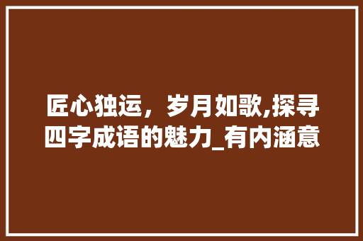 匠心独运，岁月如歌,探寻四字成语的魅力_有内涵意思的四字成语