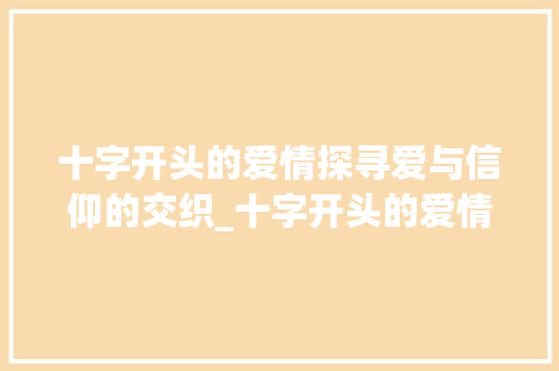 十字开头的爱情探寻爱与信仰的交织_十字开头的爱情是啥意思