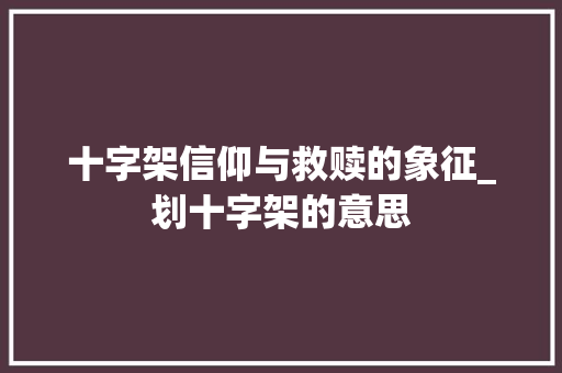 十字架信仰与救赎的象征_划十字架的意思