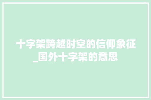 十字架跨越时空的信仰象征_国外十字架的意思