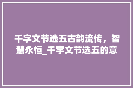 千字文节选五古韵流传，智慧永恒_千字文节选五的意思 写作素材