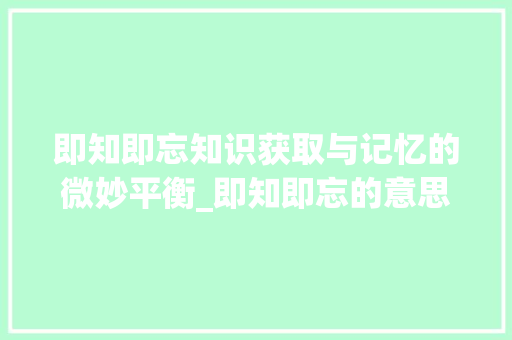 即知即忘知识获取与记忆的微妙平衡_即知即忘的意思是什么字