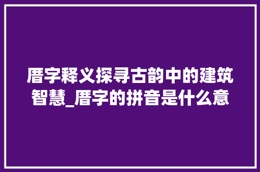 厝字释义探寻古韵中的建筑智慧_厝字的拼音是什么意思呀 写作素材