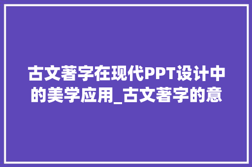 古文著字在现代PPT设计中的美学应用_古文著字的意思在ppt中的设计