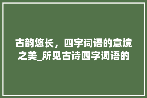 古韵悠长，四字词语的意境之美_所见古诗四字词语的意思