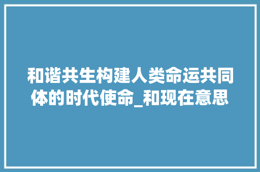 和谐共生构建人类命运共同体的时代使命_和现在意思一样的字