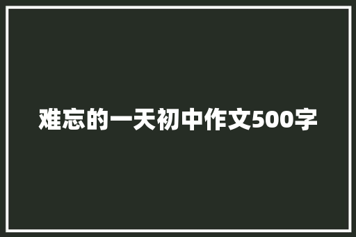 难忘的一天初中作文500字 写作社区