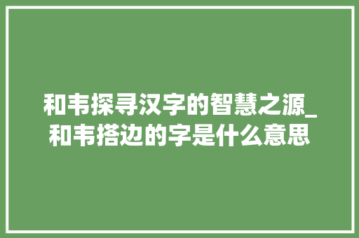 和韦探寻汉字的智慧之源_和韦搭边的字是什么意思